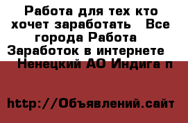 Работа для тех кто хочет заработать - Все города Работа » Заработок в интернете   . Ненецкий АО,Индига п.